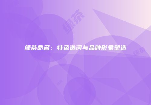 绿茶命名：特色选词与品牌形象塑造