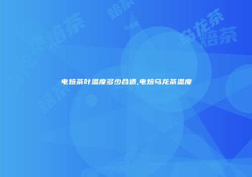 电焙茶叶温度多少合适,电焙乌龙茶温度