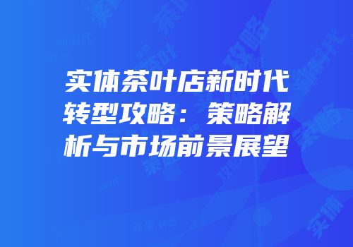 实体茶叶店新时代转型攻略：策略解析与市场前景展望