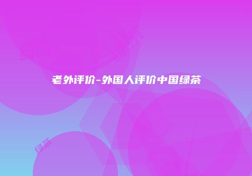 老外评价-外国人评价中国绿茶