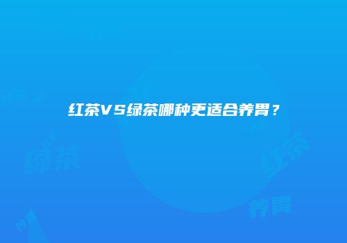 红茶VS绿茶哪种更适合养胃？