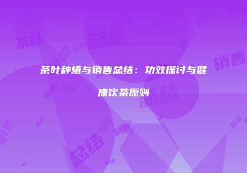 茶叶种植与销售总结：功效探讨与健康饮茶原则