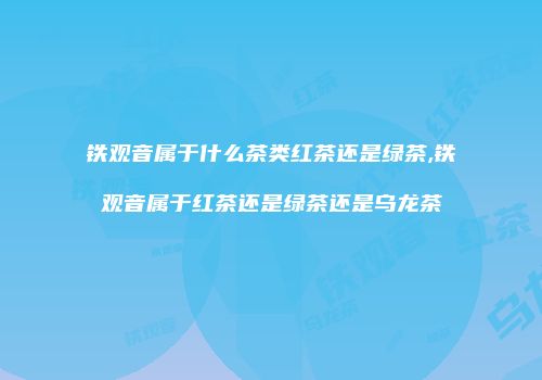 铁观音属于什么茶类红茶还是绿茶,铁观音属于红茶还是绿茶还是乌龙茶