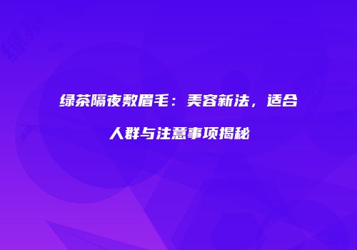 绿茶隔夜敷眉毛：美容新法，适合人群与注意事项揭秘
