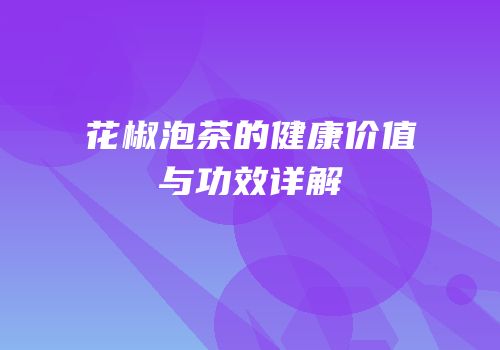 花椒泡茶的健康价值与功效详解