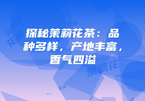 探秘茉莉花茶：品种多样，产地丰富，香气四溢