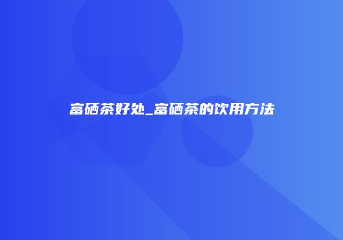 富硒茶好处_富硒茶的饮用方法