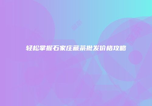 轻松掌握石家庄藏茶批发价格攻略