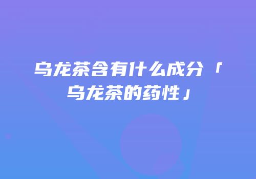 乌龙茶含有什么成分「乌龙茶的药性」