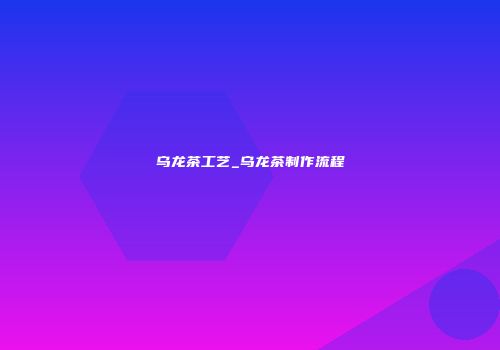乌龙茶工艺_乌龙茶制作流程