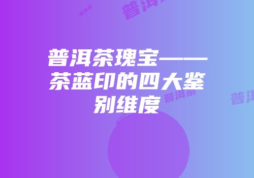 普洱茶瑰宝——茶蓝印的四大鉴别维度
