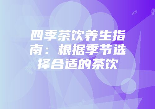 四季茶饮养生指南：根据季节选择合适的茶饮