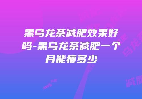 黑乌龙茶减肥效果好吗-黑乌龙茶减肥一个月能瘦多少