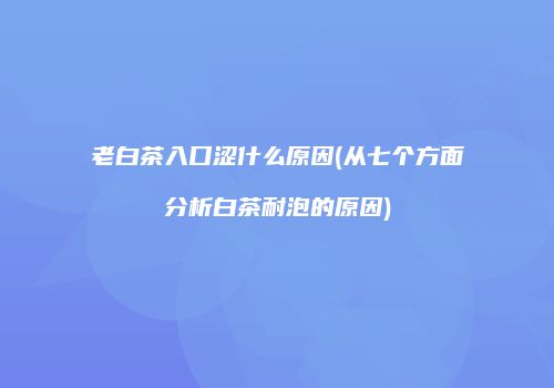 老白茶入口涩什么原因(从七个方面分析白茶耐泡的原因)