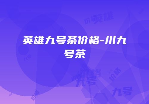 英雄九号茶价格-川九号茶