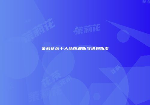 茉莉花茶十大品牌解析与选购指南