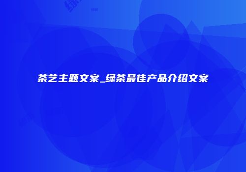 茶艺主题文案_绿茶最佳产品介绍文案