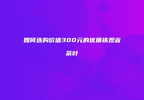 如何选购价值300元的优质铁观音茶叶