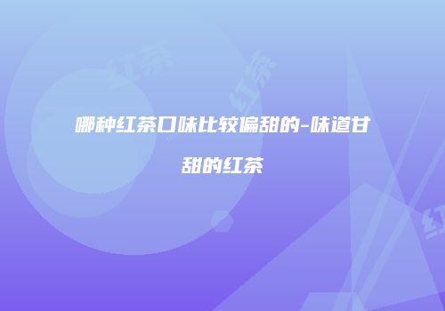 哪种红茶口味比较偏甜的-味道甘甜的红茶