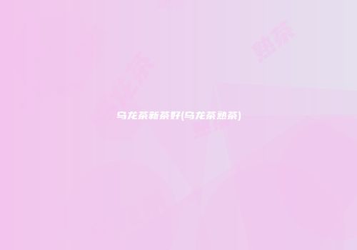 乌龙茶新茶好(乌龙茶熟茶)