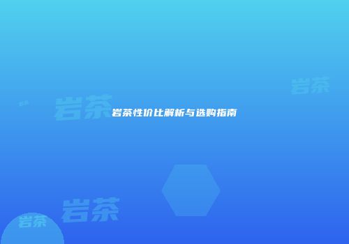 岩茶性价比解析与选购指南