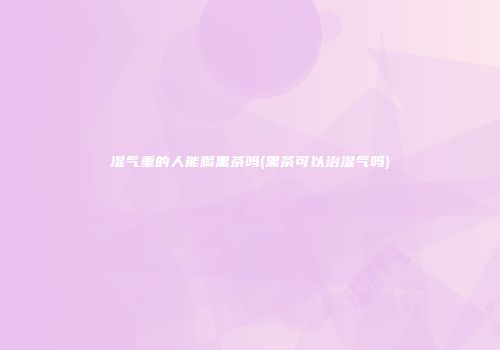 湿气重的人能喝黑茶吗(黑茶可以治湿气吗)