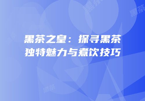 黑茶之皇：探寻黑茶独特魅力与煮饮技巧