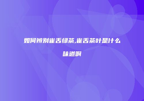 如何辨别雀舌绿茶,雀舌茶叶是什么味道啊