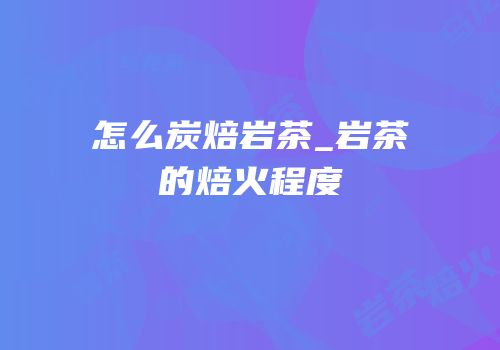 怎么炭焙岩茶_岩茶的焙火程度