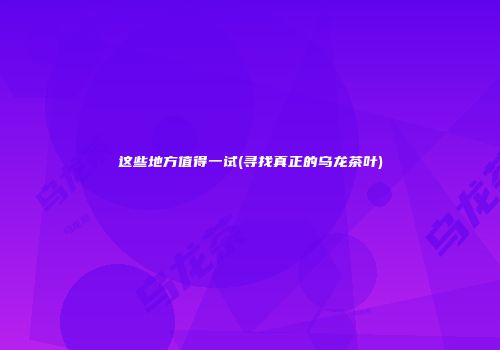 这些地方值得一试(寻找真正的乌龙茶叶)