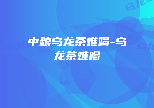 中粮乌龙茶难喝-乌龙茶难喝
