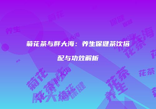 菊花茶与胖大海：养生保健茶饮搭配与功效解析