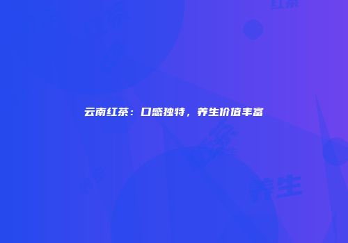 云南红茶：口感独特，养生价值丰富