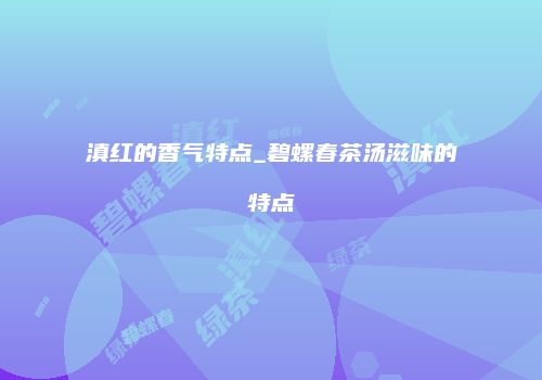 滇红的香气特点_碧螺春茶汤滋味的特点