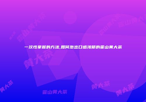 一次性掌握的方法,如何泡出口感浓郁的霍山黄大茶