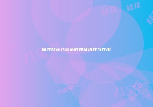 探寻桂花八宝茶的神奇功效与作用