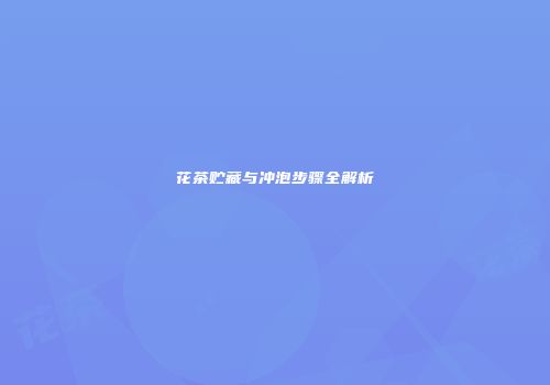 花茶贮藏与冲泡步骤全解析