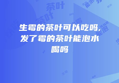 生霉的茶叶可以吃吗,发了霉的茶叶能泡水喝吗
