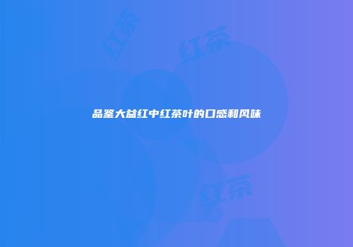 品鉴大益红中红茶叶的口感和风味