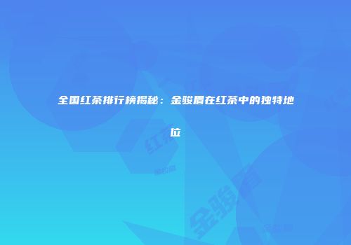 全国红茶排行榜揭秘：金骏眉在红茶中的独特地位