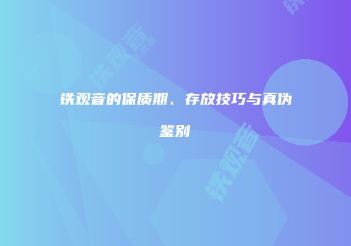 铁观音的保质期、存放技巧与真伪鉴别