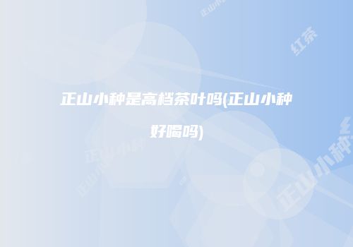 正山小种是高档茶叶吗(正山小种好喝吗)