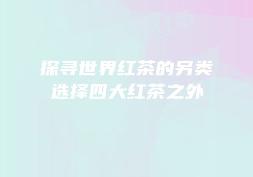 探寻世界红茶的另类选择四大红茶之外