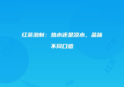 红茶泡制：热水还是凉水，品味不同口感