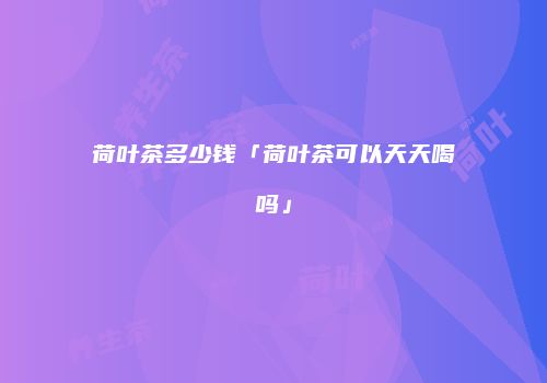 荷叶茶多少钱「荷叶茶可以天天喝吗」