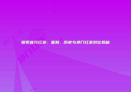 探索宜兴红茶：鉴别、历史与祁门红茶对比揭秘
