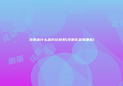 冷泡茶什么茶叶比较好(冷泡花茶有哪些)