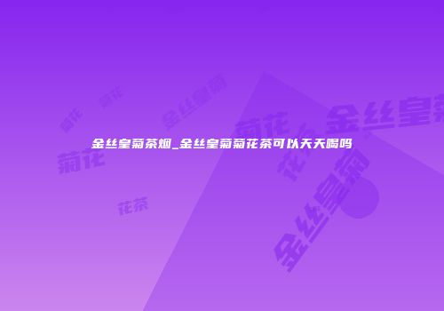 金丝皇菊茶烟_金丝皇菊菊花茶可以天天喝吗