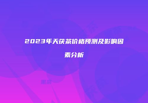 2023年天茯茶价格预测及影响因素分析