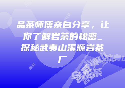 品茶师傅亲自分享，让你了解岩茶的秘密_探秘武夷山溪源岩茶厂